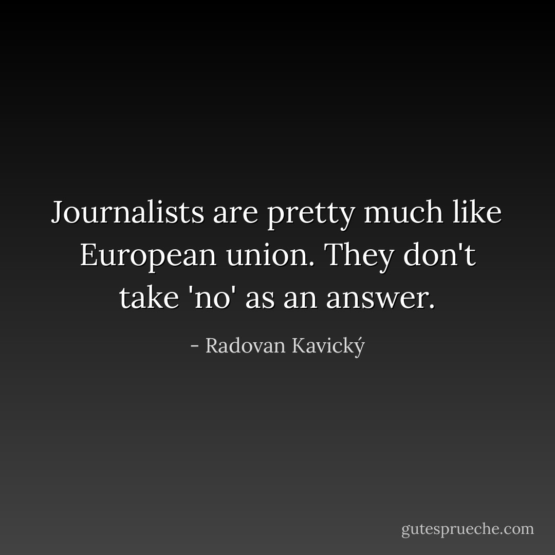 Journalists are pretty much like European union. They don't take 'no' as an answer. - Radovan Kavický