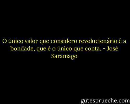 O único valor que considero revolucionário é a bondade, que é o único que conta. - José Saramago