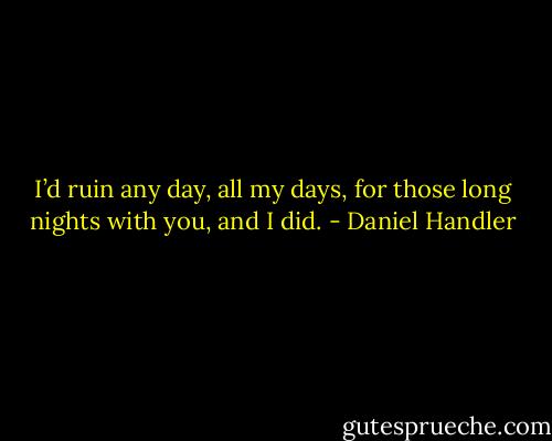 I’d ruin any day, all my days, for those long nights with you, and I did. - Daniel Handler