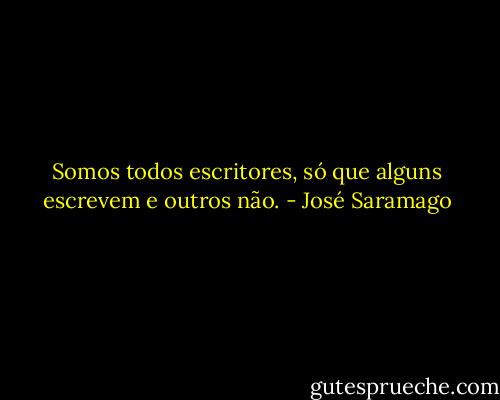 Somos todos escritores, só que alguns escrevem e outros não. - José Saramago