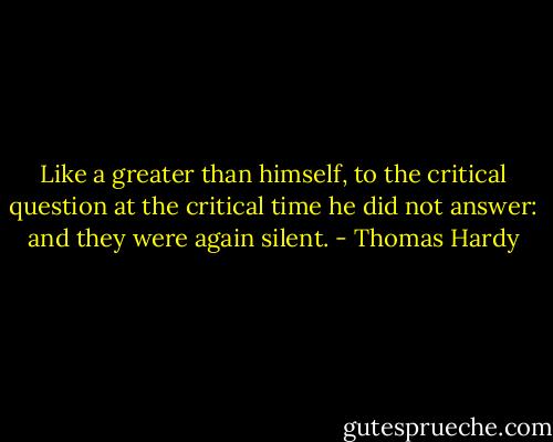 Like a greater than himself, to the critical question at the critical time he did not answer: and they were again silent. - Thomas Hardy