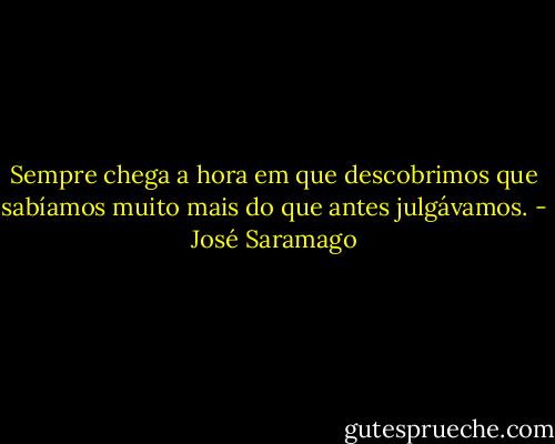 Sempre chega a hora em que descobrimos que sabíamos muito mais do que antes julgávamos. - José Saramago