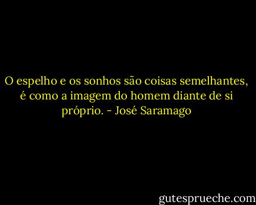 O espelho e os sonhos são coisas semelhantes, é como a imagem do homem diante de si próprio. - José Saramago