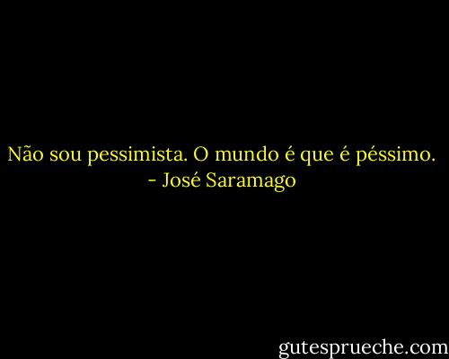 Não sou pessimista. O mundo é que é péssimo. - José Saramago