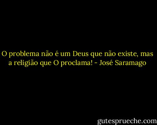 O problema não é um Deus que não existe, mas a religião que O proclama! - José Saramago