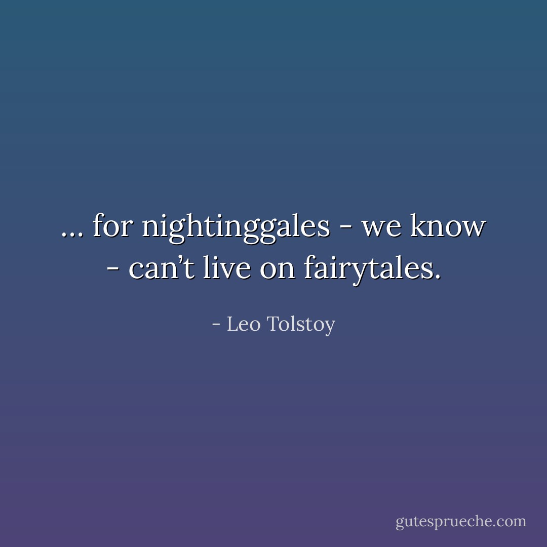 … for nightinggales - we know - can’t live on fairytales. - Leo Tolstoy