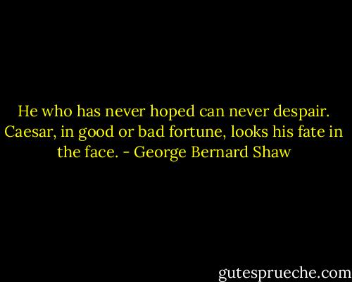 He who has never hoped can never despair. Caesar, in good or bad fortune, looks his fate in the face. - George Bernard Shaw