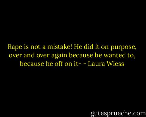 Rape is not a mistake! He did it on purpose, over and over again because he wanted to, because he off on it- - Laura Wiess