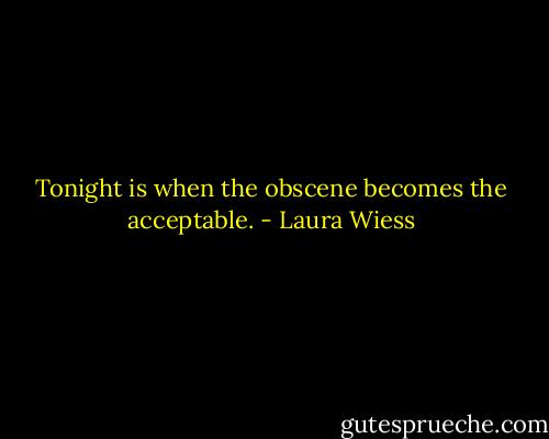 Tonight is when the obscene becomes the acceptable. - Laura Wiess