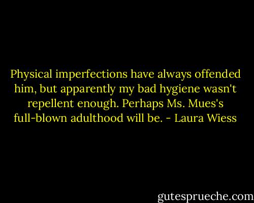 Physical imperfections have always offended him, but apparently my bad hygiene wasn't repellent enough. Perhaps Ms. Mues's full-blown adulthood will be. - Laura Wiess