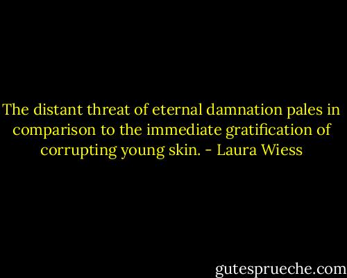 The distant threat of eternal damnation pales in comparison to the immediate gratification of corrupting young skin. - Laura Wiess