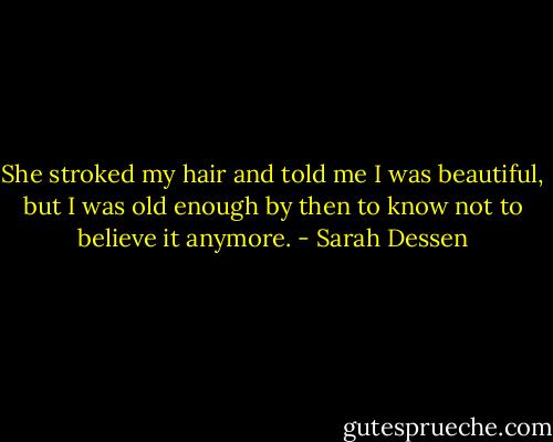 She stroked my hair and told me I was beautiful, but I was old enough by then to know not to believe it anymore. - Sarah Dessen
