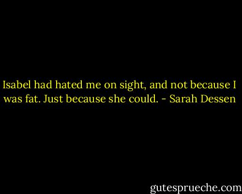Isabel had hated me on sight, and not because I was fat. Just because she could. - Sarah Dessen
