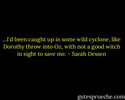 ...I'd been caught up in some wild cyclone, like Dorothy throw into Oz, with not a good witch in sight to save me. - Sarah Dessen