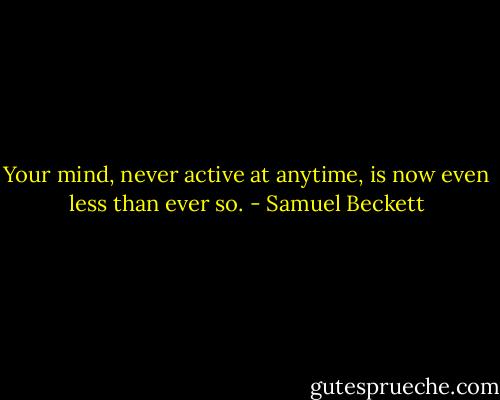 Your mind, never active at anytime, is now even less than ever so. - Samuel Beckett