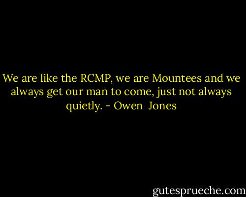We are like the RCMP, we are Mountees and we always get our man to come, just not always quietly. - Owen  Jones