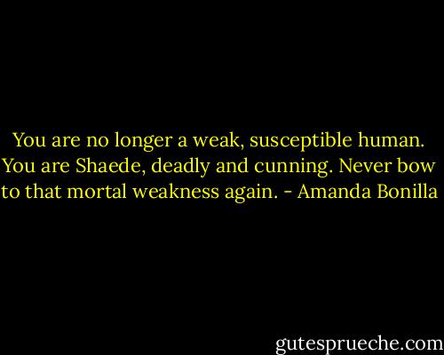 You are no longer a weak, susceptible human. You are Shaede, deadly and cunning. Never bow to that mortal weakness again. - Amanda Bonilla