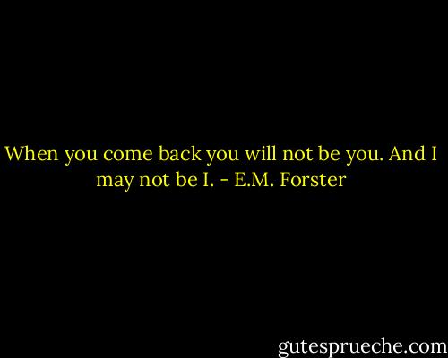 When you come back you will not be you. And I may not be I. - E.M. Forster