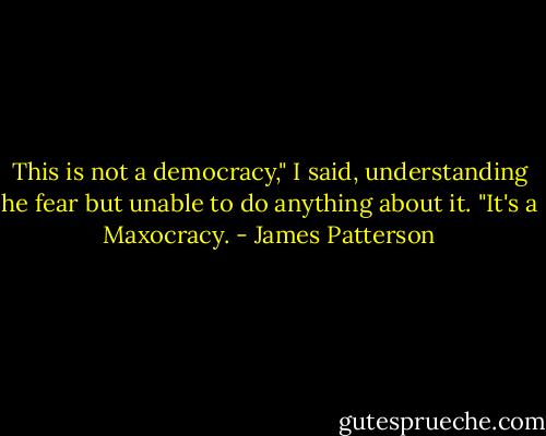 This is not a democracy," I said, understanding he fear but unable to do anything about it. "It's a Maxocracy. - James Patterson