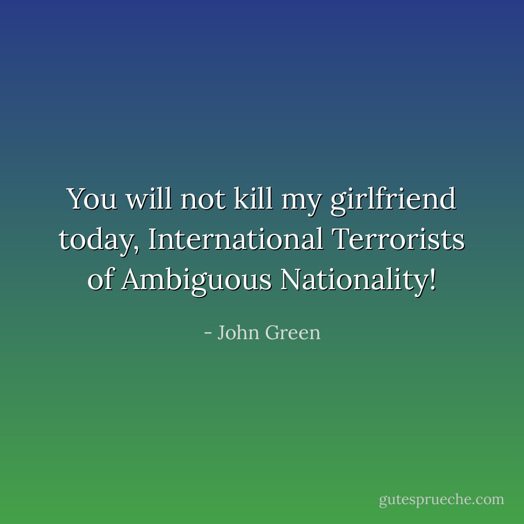 You will not kill my girlfriend today, International Terrorists of Ambiguous Nationality! - John Green