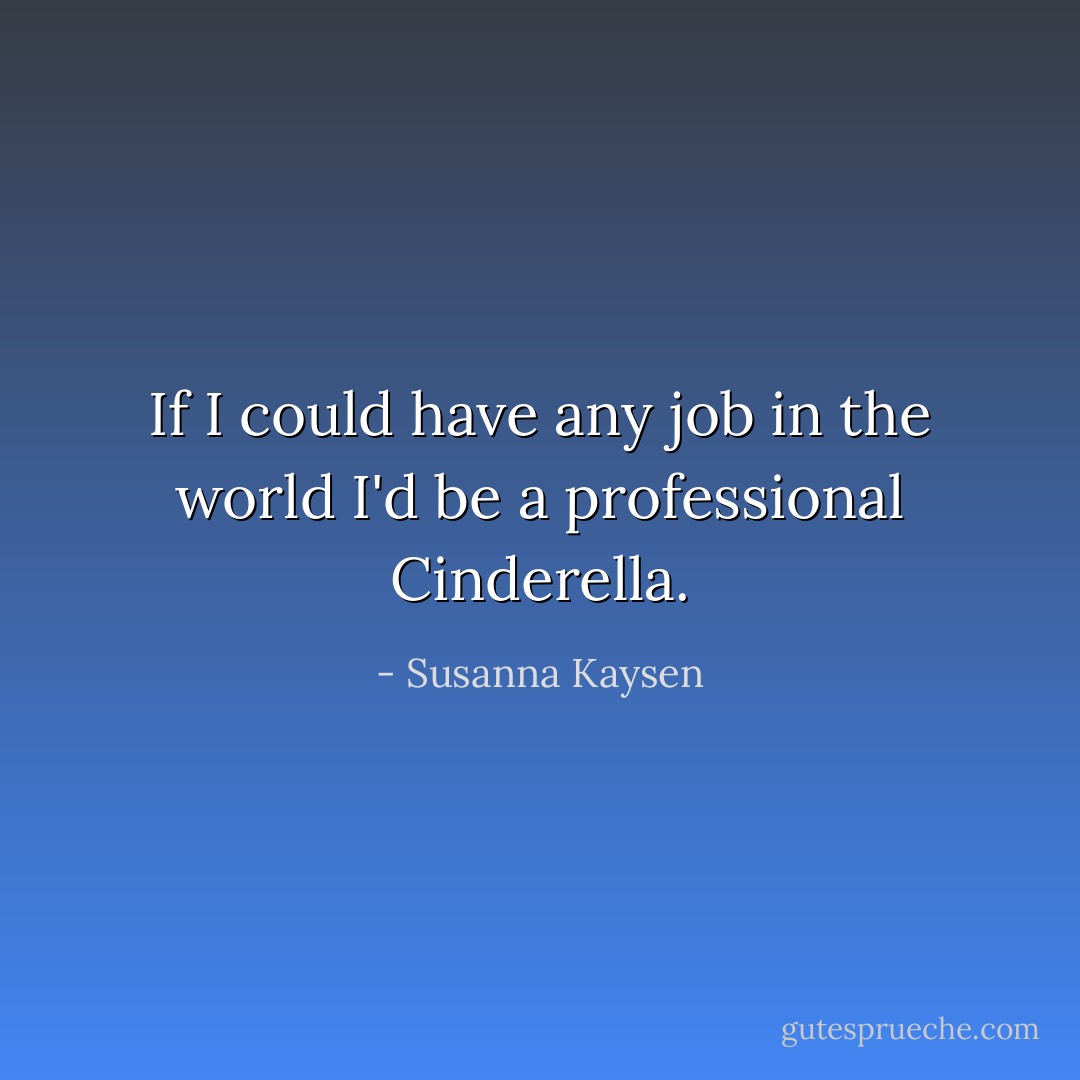 If I could have any job in the world I'd be a professional Cinderella. - Susanna Kaysen