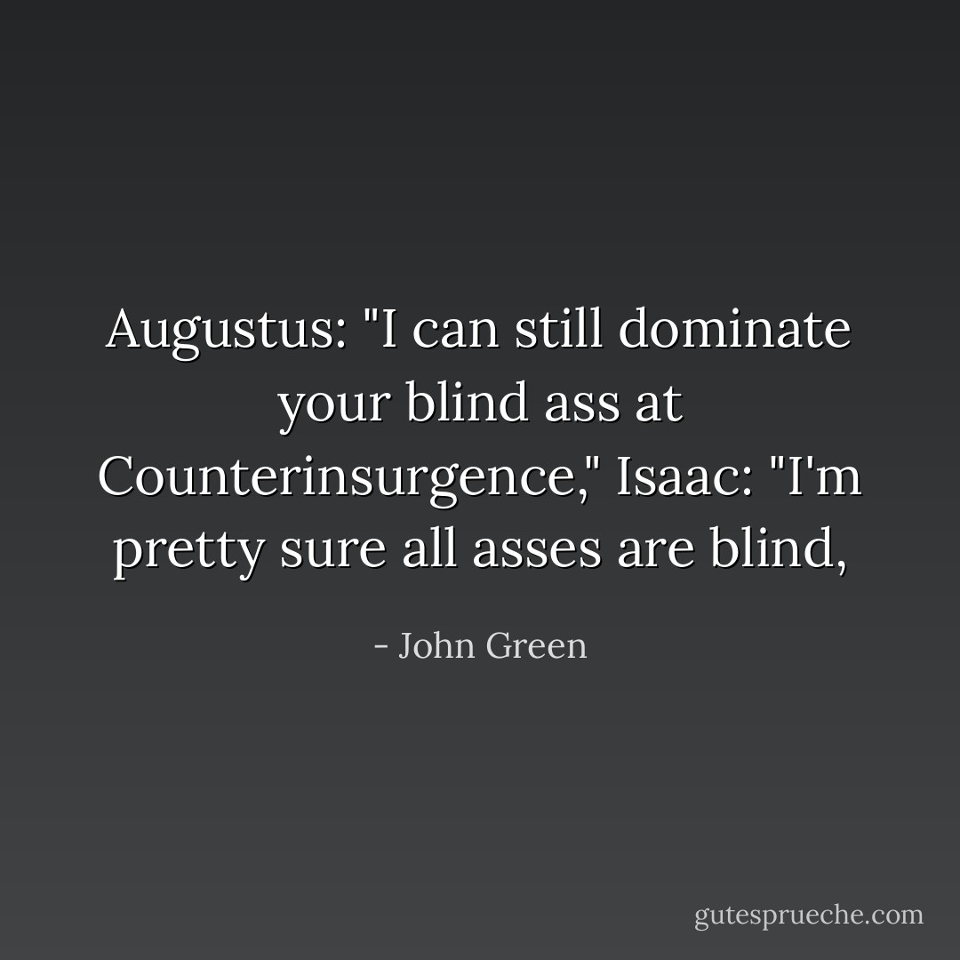 Augustus: "I can still dominate your blind ass at Counterinsurgence,"<br />Isaac: "I'm pretty sure all asses are blind, - John Green