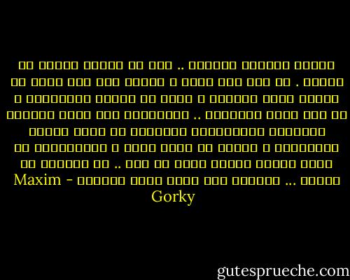 الفقر والجوع والمرض .. هذا ما يربحه الناس من عملهم . كل شيء يقف ضدنا ، ويوما بعد يوم نغرق في العمل طوال حياتنا ، نغرق في الوحل والخديعة ، في حين يتخم الآخروة .. ويتمتعون على حساب شقائنا وبؤسنا، ويسبقوننا كالكلاب في قبضة القيد والجهالة ، لأننا لا نعرف شيئا ، ويسبقوننا في قبضة الرعب لأننا نرهب كل شيء .. ان حياتنا هي الليل ... ولعمري إنه لليل حالك الظلمة - Maxim Gorky