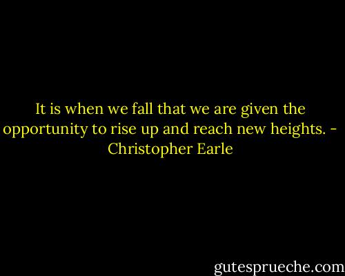 It is when we fall that we are given the opportunity to rise up and reach new heights. - Christopher Earle