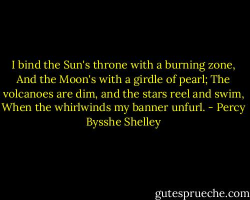 I bind the Sun's throne with a burning zone, And the Moon's with a girdle of pearl; The volcanoes are dim, and the stars reel and swim, When the whirlwinds my banner unfurl. - Percy Bysshe Shelley
