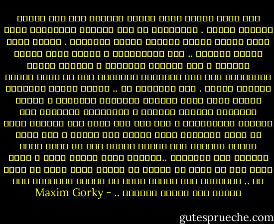 كان يخيل إليها أنهم جميعا ينظرون إلى جسد ابنها وأجساد رفاقه . ويتحدثون عن هذه الفتوة وعضلاتها التي تفور بالدم الحار والقوة الحية النابضة . فتضرم فيهم الحسد الكريه .. حسد المتسولين ، وتثير فيهم الشره الشديد ، شره المنهك والمريض ، فتتلمظ شفاهم ويتحسرون على هذه العضلات القادرة على ان تعمل وتثرى وتتمتع وتخلق . اما أجسادهم هم .. اجساد هؤلاء العجائز فإنها تجفو دورة الحياة الفاعلة وتنكرها ، وتفقد امكانية التمتع بقوتها ، وامكانية السيطرة على الحياة والتهامها ، ومن اجل ذلك كانت هذه الفتوة تثير في نفوس العجائز ميلا حقودا إلى الثأر ، كما يميل الوحش الجائع إلى اللحم الطري دون أن تكون لديه القدرة على امتلاكه ..فيزمجر بألم ويعوي بيأس ، ويعز عليه إلا ان يسلب من أمامه من صفاته التي تنقص في ذاته هو .. وبالمثل فقد أيقنت الأم أن هؤلاء العجائز سوف يقضون على ابنها بالنفي .. - Maxim Gorky