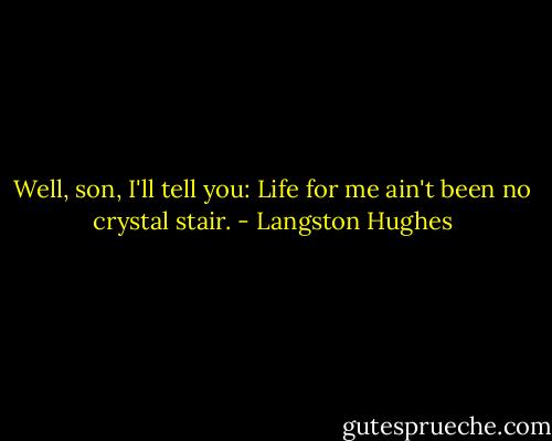 Well, son, I'll tell you: Life for me ain't been no crystal stair. - Langston Hughes