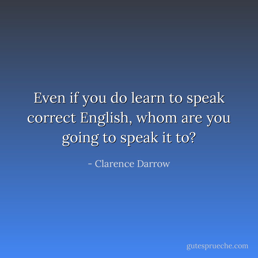 Even if you do learn to speak correct English, whom are you going to speak it to? - Clarence Darrow