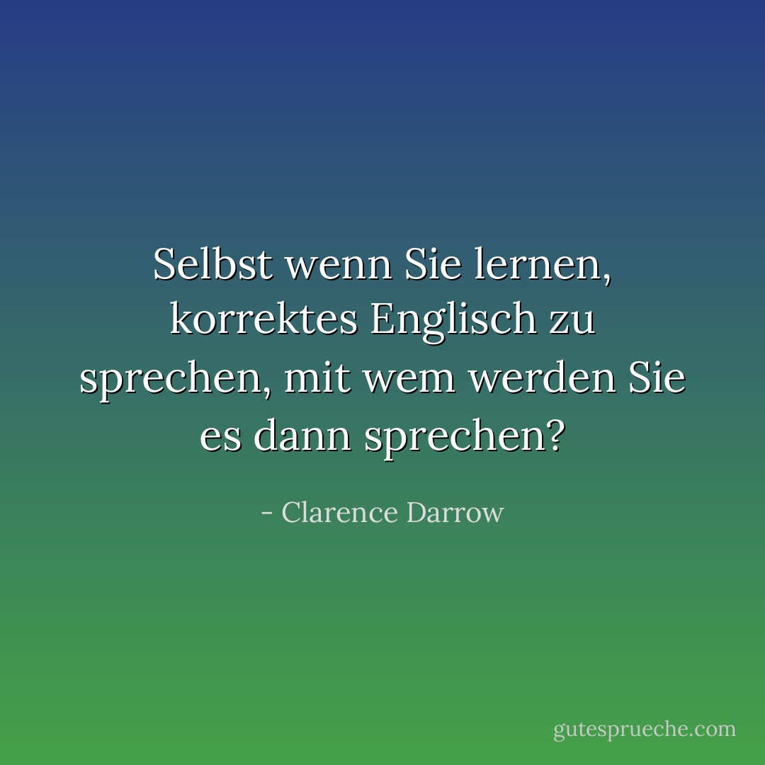 Selbst wenn Sie lernen, korrektes Englisch zu sprechen, mit wem werden Sie es dann sprechen? - Clarence Darrow<