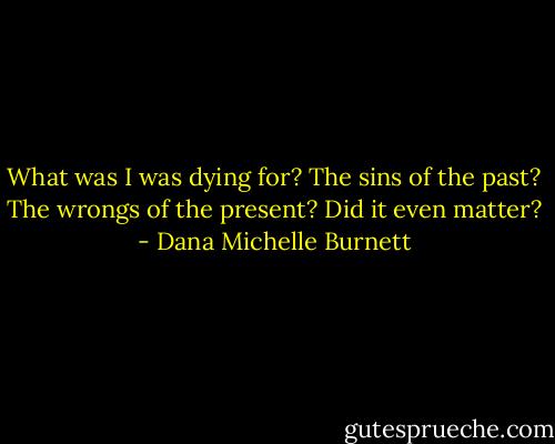 What was I was dying for? The sins of the past? The wrongs of the present? Did it even matter? - Dana Michelle Burnett