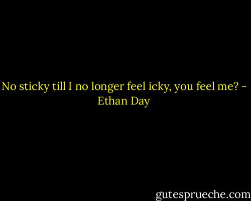 No sticky till I no longer feel icky, you feel me? - Ethan Day