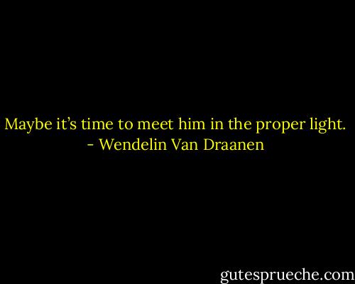 Maybe it’s time to meet him in the proper light. - Wendelin Van Draanen