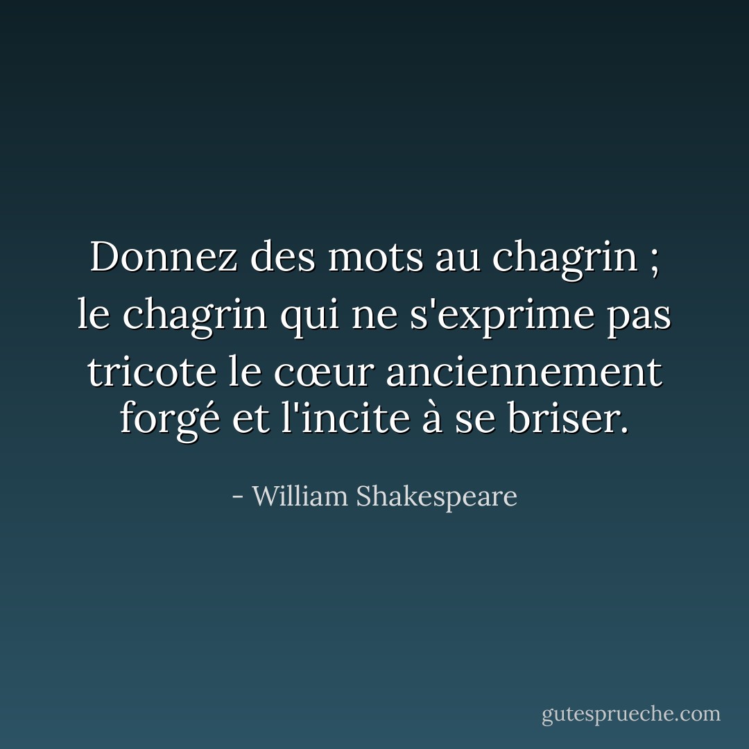 Donnez des mots au chagrin ; le chagrin qui ne s'exprime pas tricote le cœur anciennement forgé et l'incite à se briser. - William Shakespeare