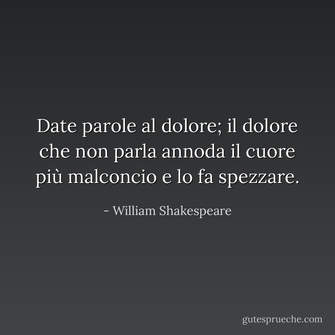 Date parole al dolore; il dolore che non parla annoda il cuore più malconcio e lo fa spezzare. - William Shakespeare