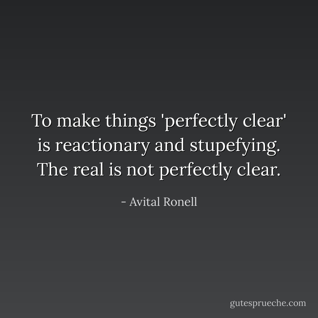 To make things 'perfectly clear' is reactionary and stupefying. The real is not perfectly clear. - Avital Ronell