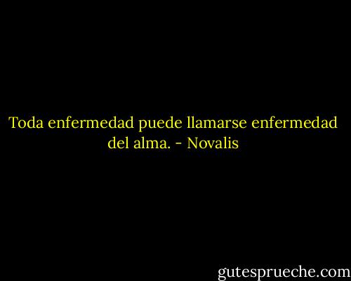 Toda enfermedad puede llamarse enfermedad del alma. - Novalis