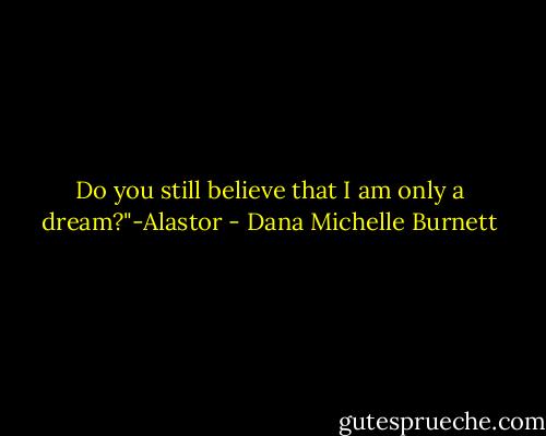Do you still believe that I am only a dream?"-Alastor - Dana Michelle Burnett