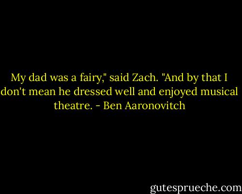 My dad was a fairy," said Zach. "And by that I don't mean he dressed well and enjoyed musical theatre. - Ben Aaronovitch