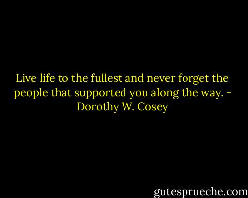Live life to the fullest and never forget the people that supported you along the way. - Dorothy W. Cosey