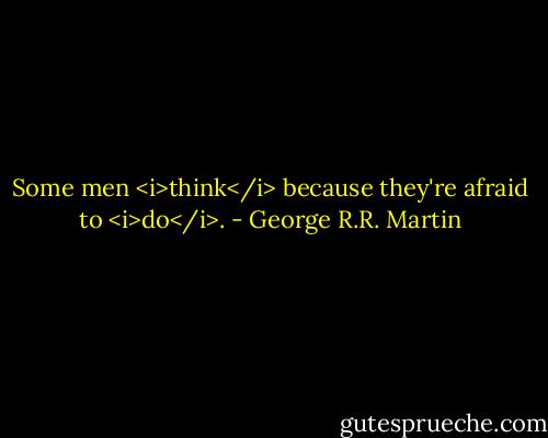Some men <i>think</i> because they're afraid to <i>do</i>. - George R.R. Martin