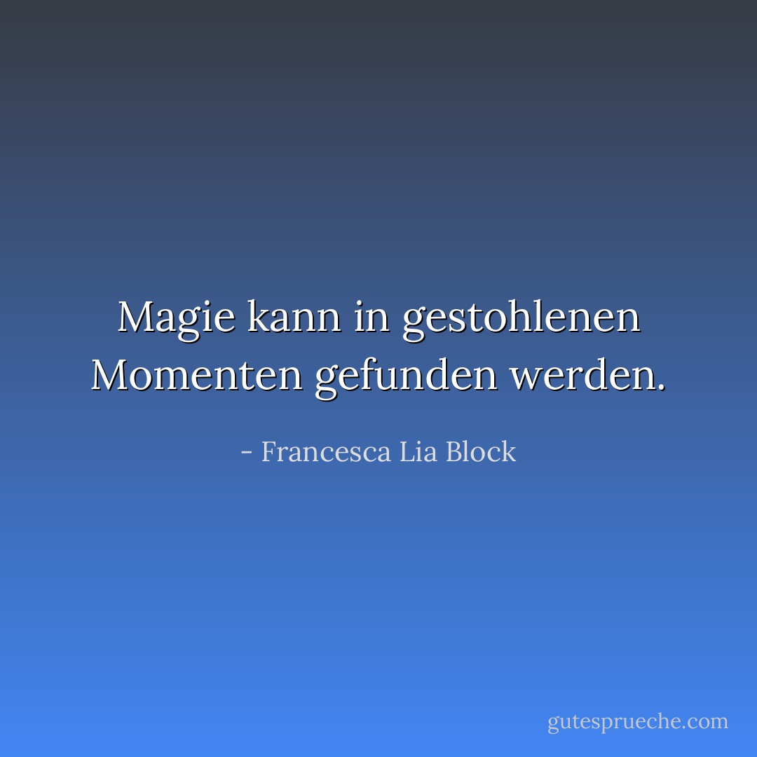 Magie kann in gestohlenen Momenten gefunden werden. - Francesca Lia Block<