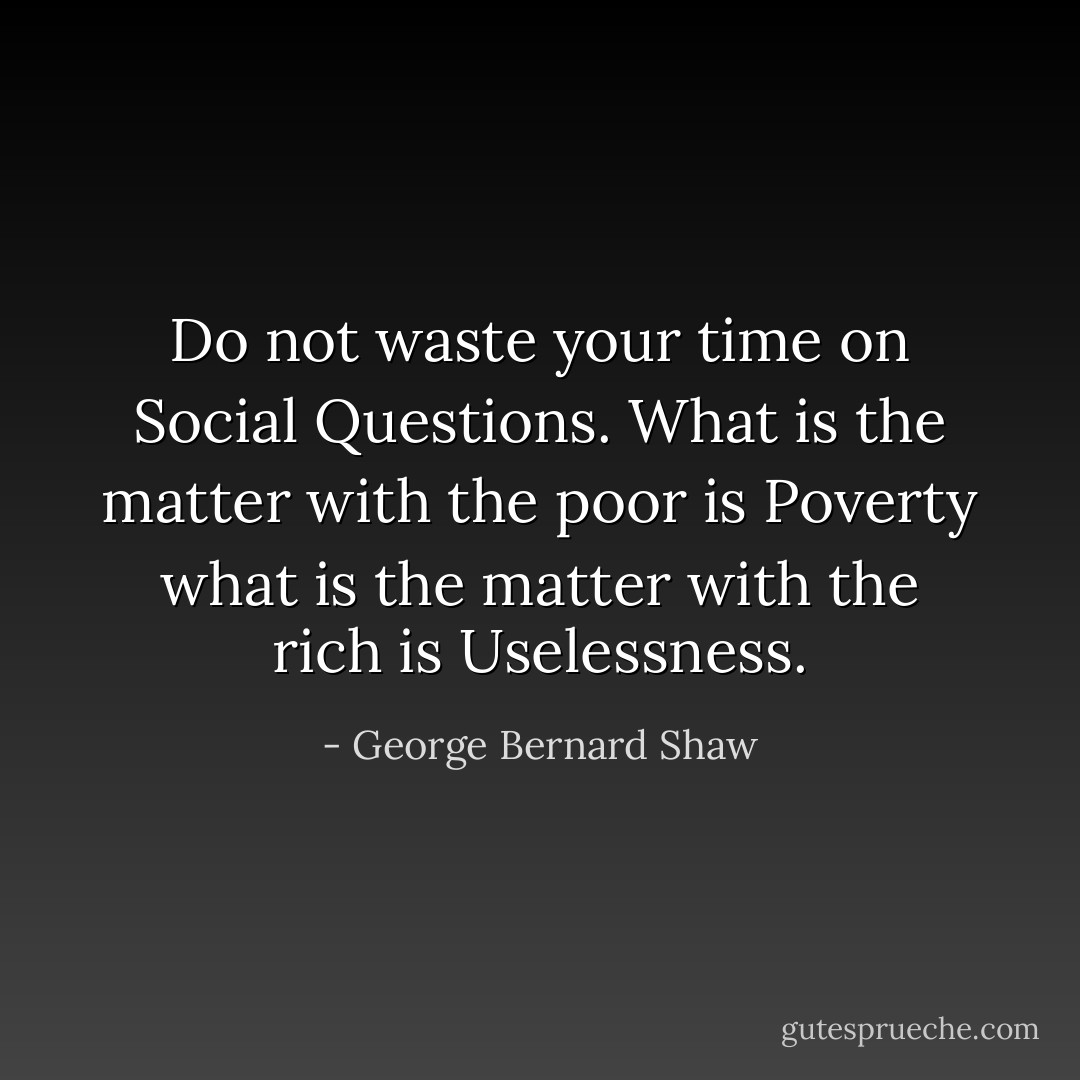 Do not waste your time on Social Questions. What is the matter with the poor is Poverty what is the matter with the rich is Uselessness. - George Bernard Shaw