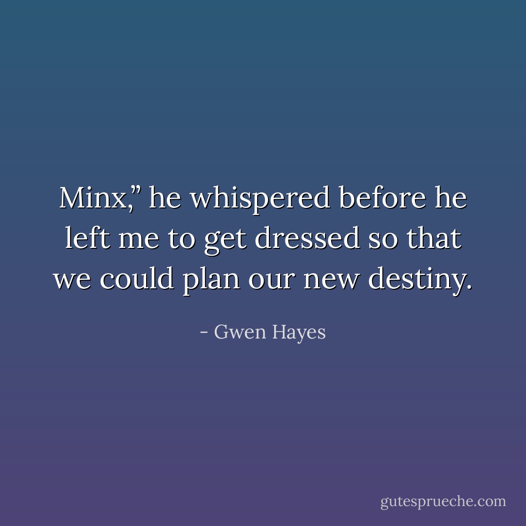 Minx,” he whispered before he left me to get dressed so that we could plan our new destiny. - Gwen Hayes