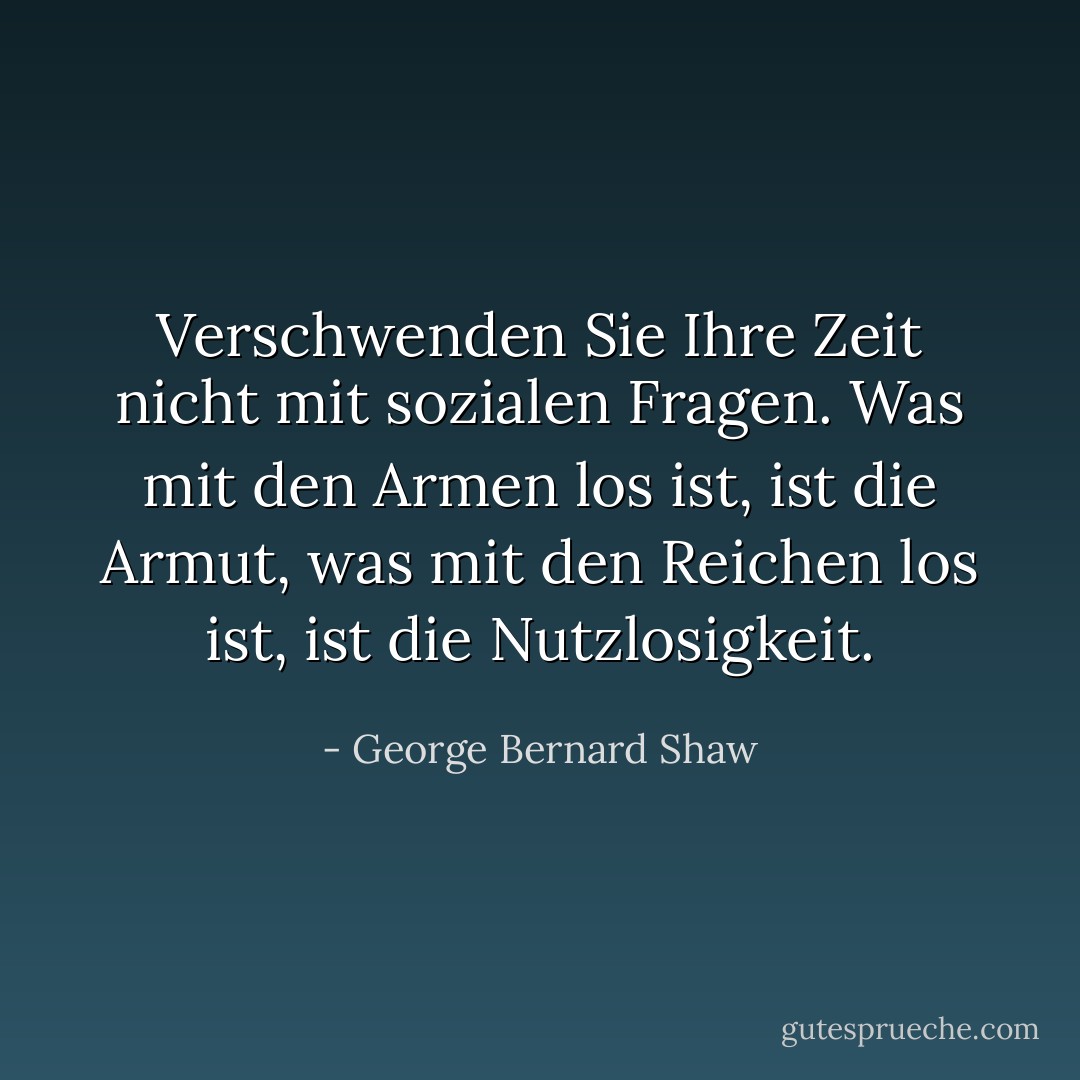 Verschwenden Sie Ihre Zeit nicht mit sozialen Fragen. Was mit den Armen los ist, ist die Armut, was mit den Reichen los ist, ist die Nutzlosigkeit. - George Bernard Shaw<