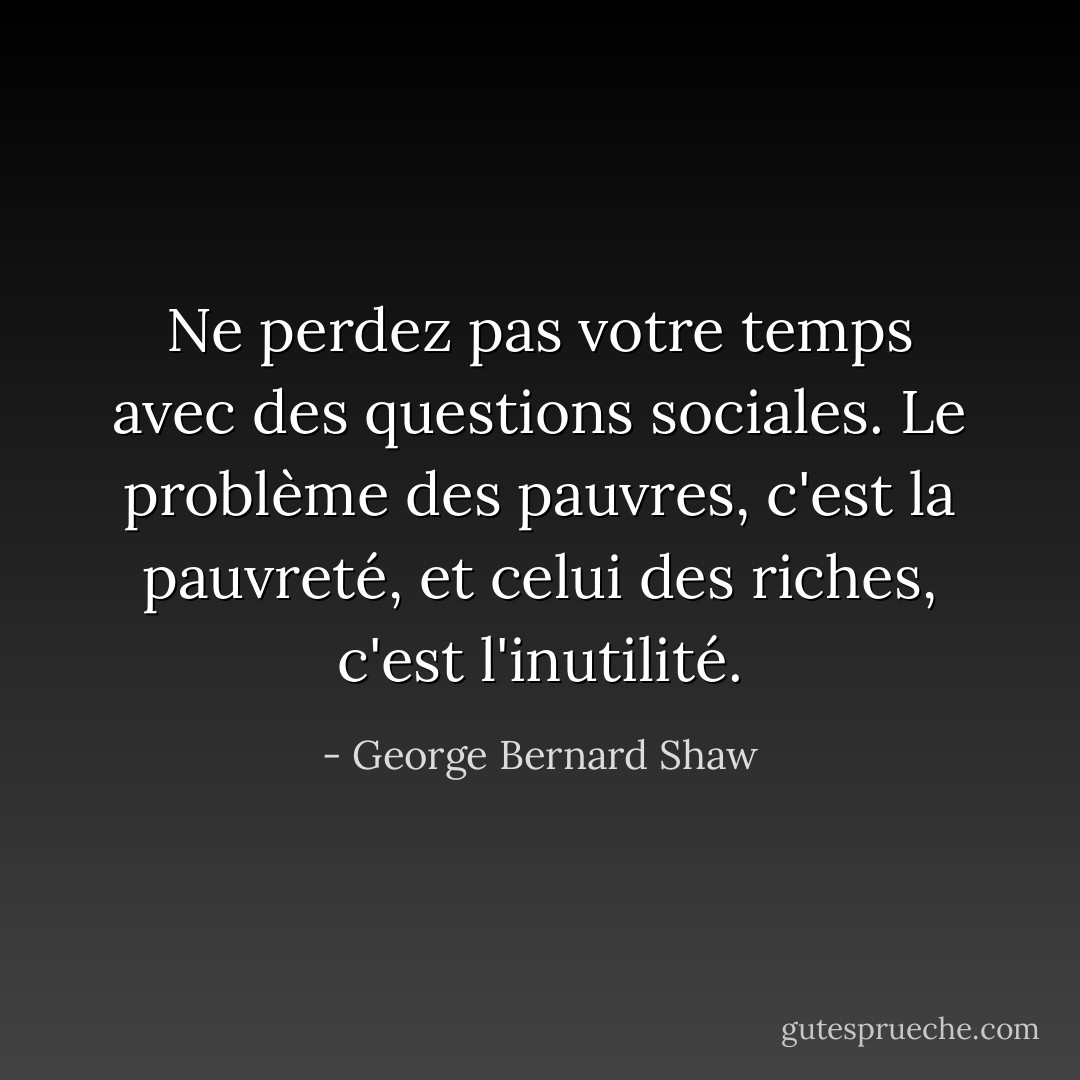 Ne perdez pas votre temps avec des questions sociales. Le problème des pauvres, c'est la pauvreté, et celui des riches, c'est l'inutilité. - George Bernard Shaw