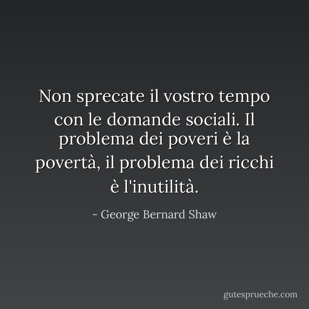 Non sprecate il vostro tempo con le domande sociali. Il problema dei poveri è la povertà, il problema dei ricchi è l'inutilità. - George Bernard Shaw
